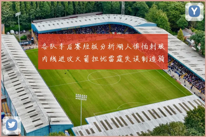 各队季后赛短板分析湖人惧怕刺狼内线进攻火箭担忧雷霆失误制造骑士防三分能力不足
