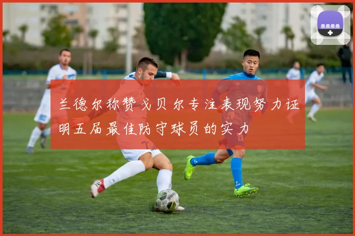 兰德尔称赞戈贝尔专注表现努力证明五届最佳防守球员的实力