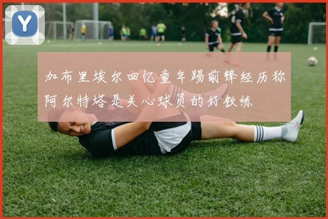 加布里埃尔回忆童年踢前锋经历称阿尔特塔是关心球员的好教练