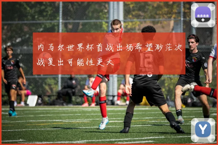 内马尔世界杯首战出场希望渺茫次战复出可能性更大