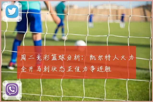 周二竞彩篮球分析：凯尔特人火力全开马刺状态正佳力争连胜
