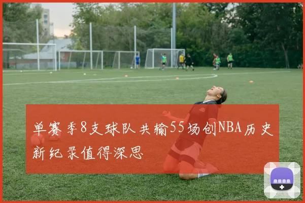 单赛季8支球队共输55场创NBA历史新纪录值得深思