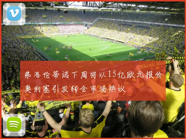 弗洛伦蒂诺下周将以15亿欧元报价奥利塞引发转会市场热议