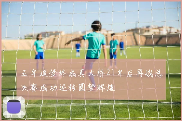 五年追梦终成真大桥21年后再战总决赛成功逆转圆梦辉煌