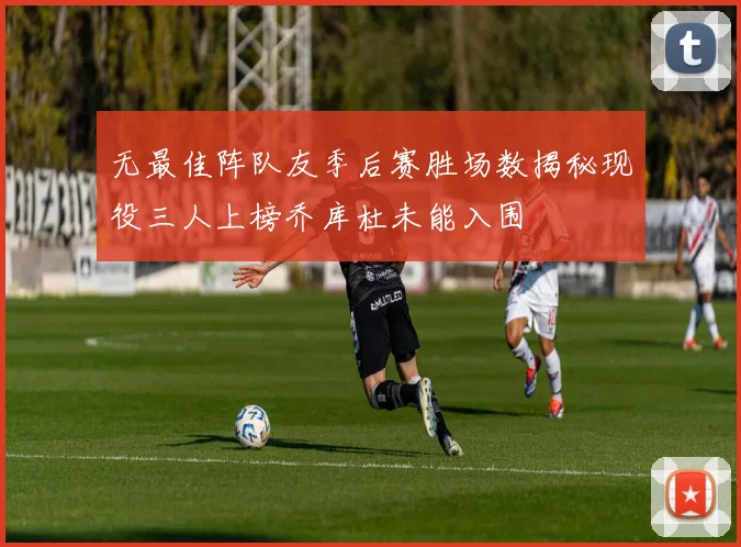 无最佳阵队友季后赛胜场数揭秘现役三人上榜乔库杜未能入围