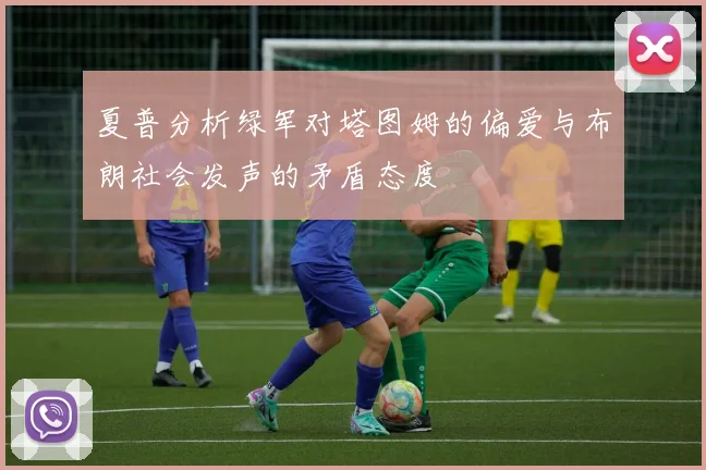 夏普分析绿军对塔图姆的偏爱与布朗社会发声的矛盾态度