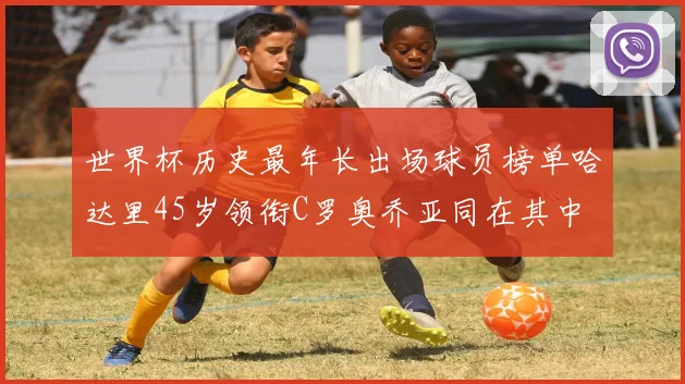 世界杯历史最年长出场球员榜单哈达里45岁领衔C罗奥乔亚同在其中