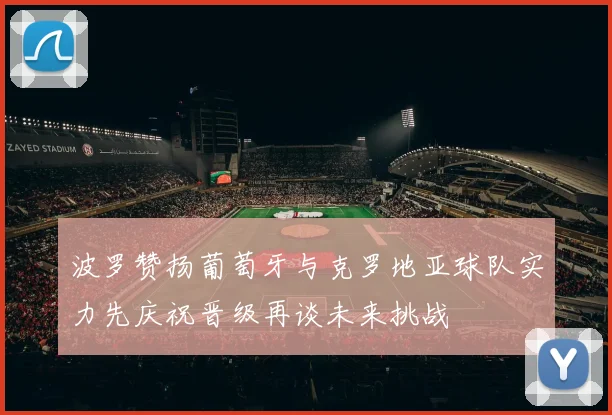 波罗赞扬葡萄牙与克罗地亚球队实力先庆祝晋级再谈未来挑战