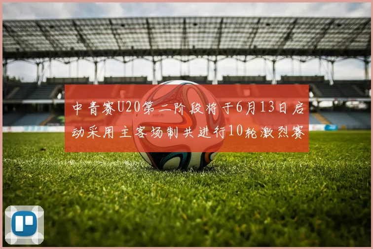 中青赛U20第二阶段将于6月13日启动采用主客场制共进行10轮激烈赛事