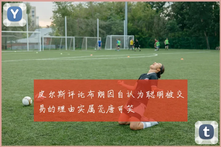 皮尔斯评论布朗因自认为聪明被交易的理由实属荒唐可笑