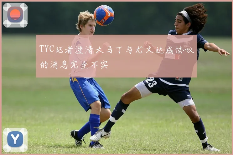 TYC记者澄清大马丁与尤文达成协议的消息完全不实