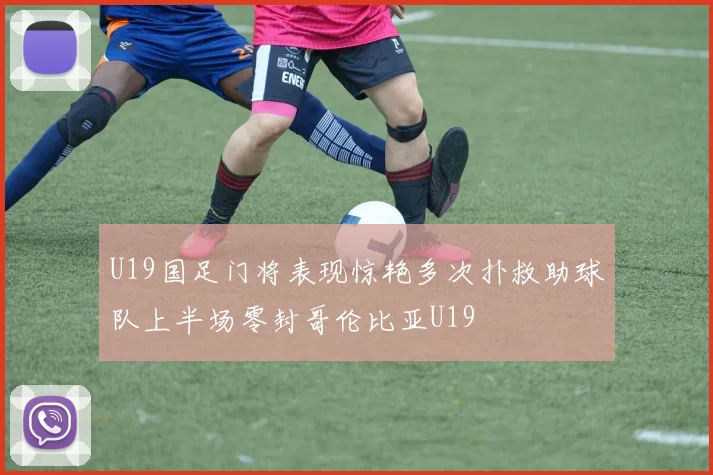 U19国足门将表现惊艳多次扑救助球队上半场零封哥伦比亚U19