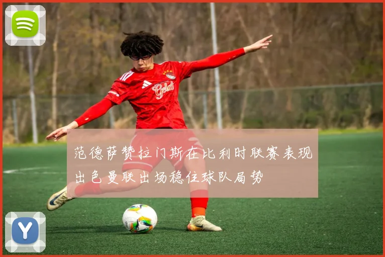 范德萨赞拉门斯在比利时联赛表现出色曼联出场稳住球队局势