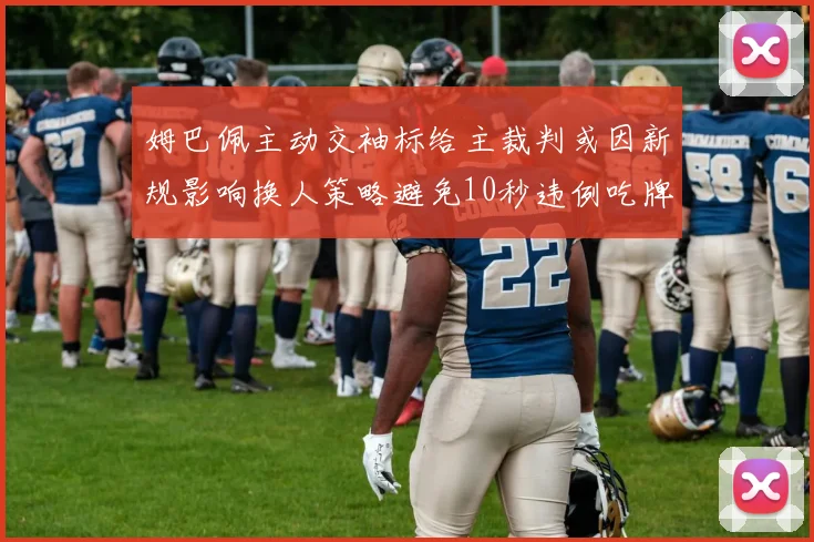 姆巴佩主动交袖标给主裁判或因新规影响换人策略避免10秒违例吃牌
