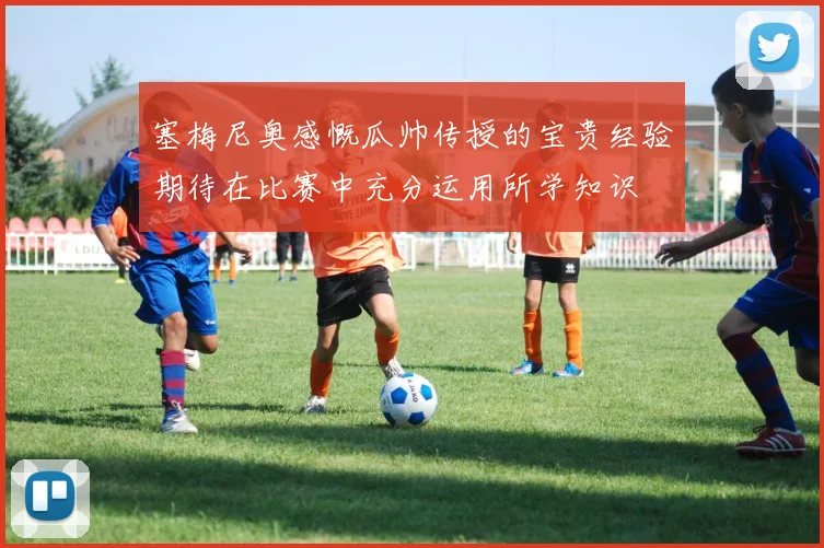 塞梅尼奥感慨瓜帅传授的宝贵经验期待在比赛中充分运用所学知识