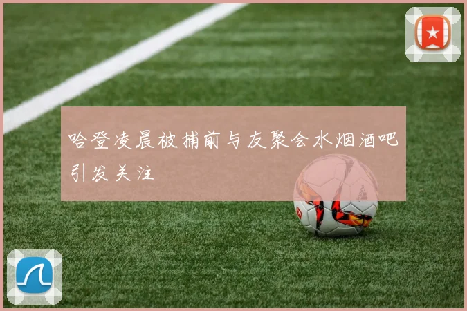 哈登凌晨被捕前与友聚会水烟酒吧引发关注