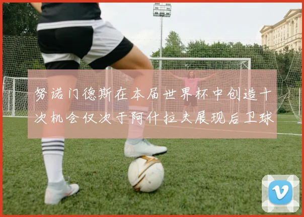 努诺门德斯在本届世界杯中创造十次机会仅次于阿什拉夫展现后卫球员的进攻潜力