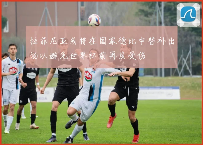 拉菲尼亚或将在国家德比中替补出场以避免世界杯前再度受伤