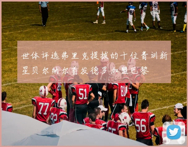 世体评选弗里克提拔的十位青训新星贝尔纳尔首发德罗加盟巴黎
