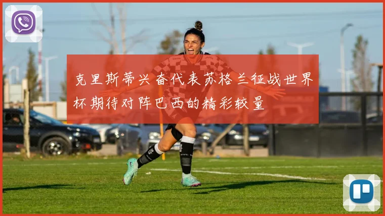 克里斯蒂兴奋代表苏格兰征战世界杯期待对阵巴西的精彩较量