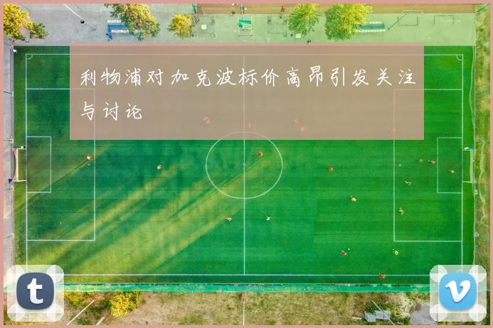 利物浦对加克波标价高昂引发关注与讨论