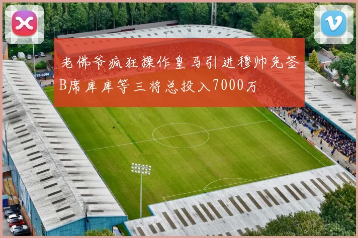 老佛爷疯狂操作皇马引进穆帅免签B席库库等三将总投入7000万