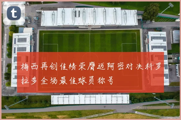 梅西再创佳绩荣膺迈阿密对决科罗拉多全场最佳球员称号