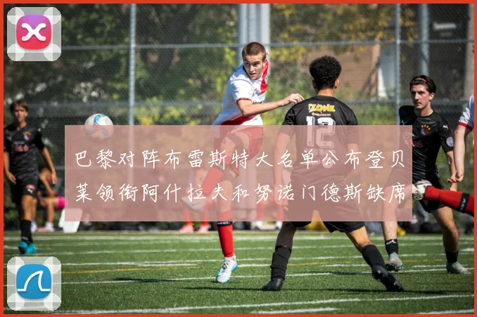 巴黎对阵布雷斯特大名单公布登贝莱领衔阿什拉夫和努诺门德斯缺席