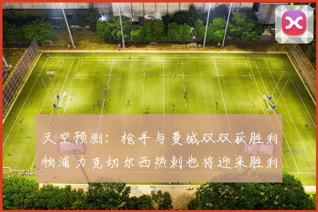 天空预测：枪手与曼城双双获胜利物浦力克切尔西热刺也将迎来胜利